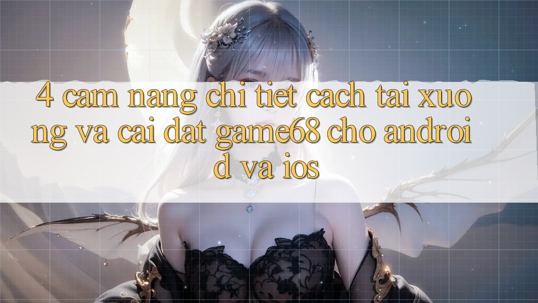 4. Cẩm nang Chi Tiết Cách Tải xuống Và Cài Đặt game68 Cho Android Và iOS 4. Cẩm nang Chi Tiết Cách Tải xuống Và Cài Đặt game68 Cho Android Và iOS