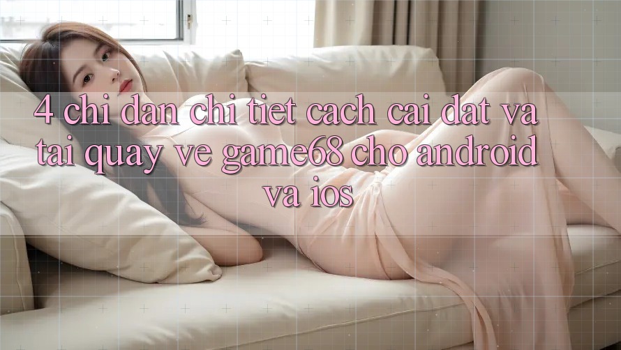 4. Chỉ dẫn Chi Tiết Cách Cài đặt Và Tải quay về game68 Cho Android Và iOS