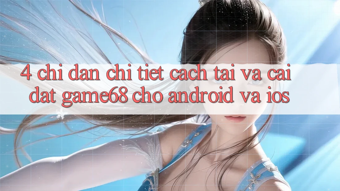 4. Chỉ dẫn Chi Tiết Cách Tải Và Cài Đặt game68 Cho Android Và iOS 4. Chỉ dẫn Chi Tiết Cách Tải Và Cài Đặt game68 Cho Android Và iOS