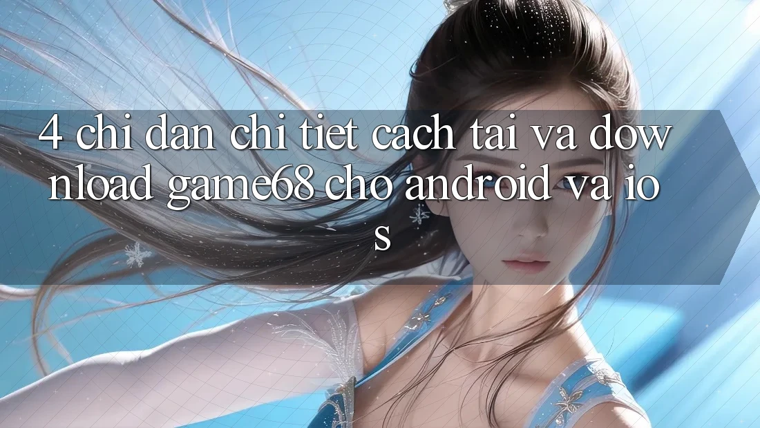 4. Chỉ dẫn Chi Tiết Cách Tải Và Download game68 Cho Android Và iOS 4. Chỉ dẫn Chi Tiết Cách Tải Và Download game68 Cho Android Và iOS