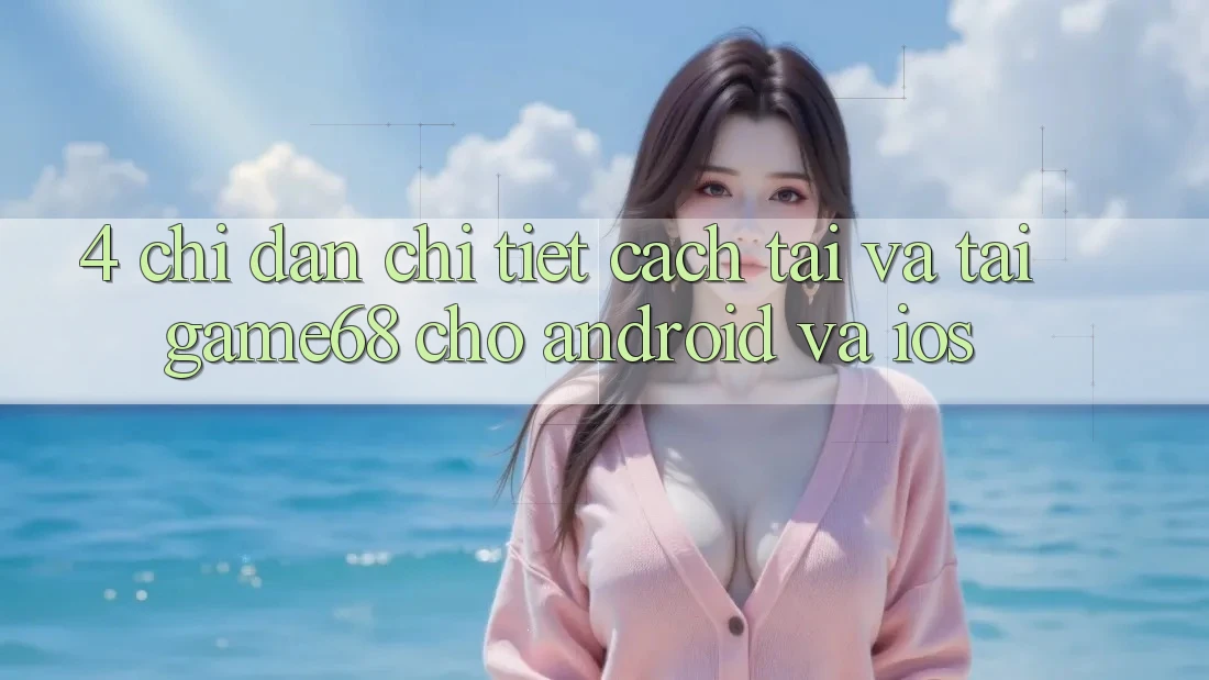 4. Chỉ dẫn Chi Tiết Cách Tải Và Tải game68 Cho Android Và iOS 4. Chỉ dẫn Chi Tiết Cách Tải Và Tải game68 Cho Android Và iOS