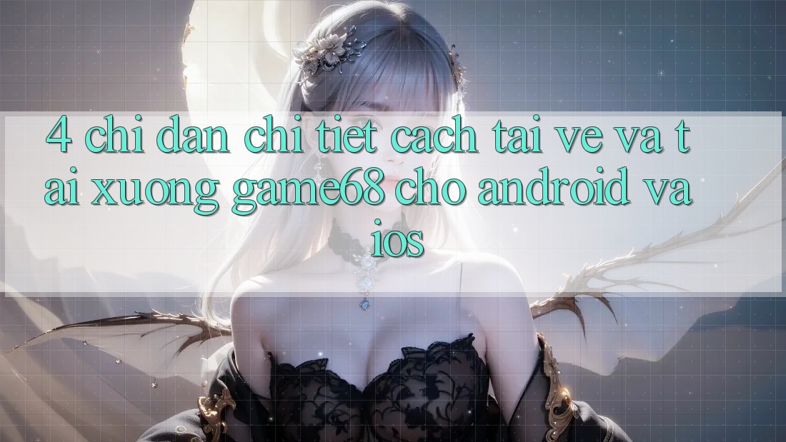 4. Chỉ dẫn Chi Tiết Cách Tải về Và Tải xuống game68 Cho Android Và iOS