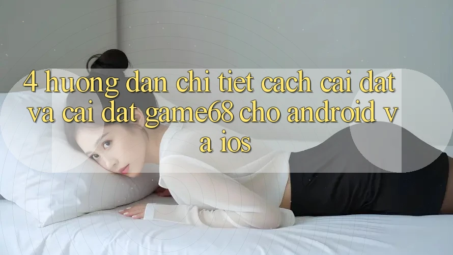 4. Hướng Dẫn Chi Tiết Cách Cài đặt Và Cài Đặt game68 Cho Android Và iOS 4. Hướng Dẫn Chi Tiết Cách Cài đặt Và Cài Đặt game68 Cho Android Và iOS