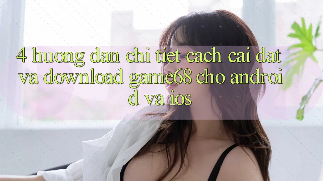 4. Hướng dẫn Chi Tiết Cách Cài đặt Và Download game68 Cho Android Và iOS 4. Hướng dẫn Chi Tiết Cách Cài đặt Và Download game68 Cho Android Và iOS