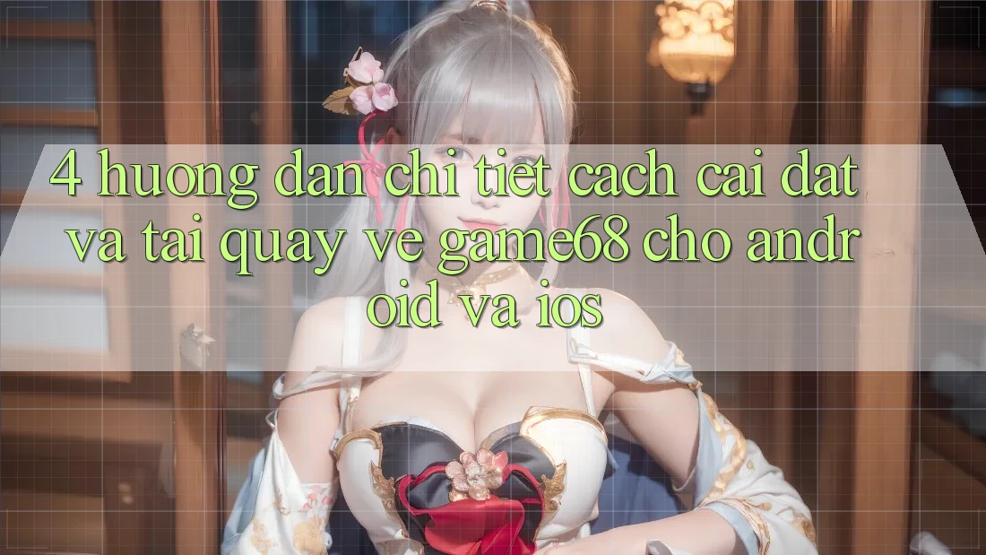 4. Hướng Dẫn Chi Tiết Cách Cài đặt Và Tải quay về game68 Cho Android Và iOS