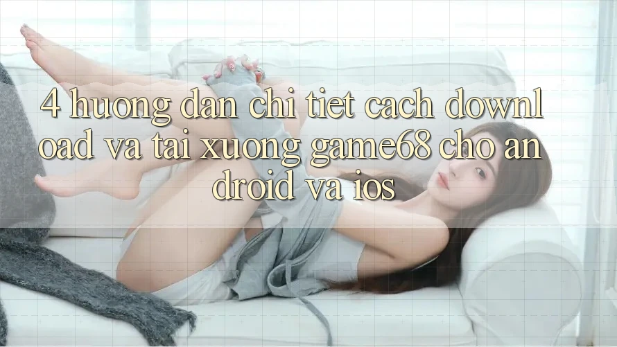 4. Hướng Dẫn Chi Tiết Cách Download Và Tải xuống game68 Cho Android Và iOS 4. Hướng Dẫn Chi Tiết Cách Download Và Tải xuống game68 Cho Android Và iOS