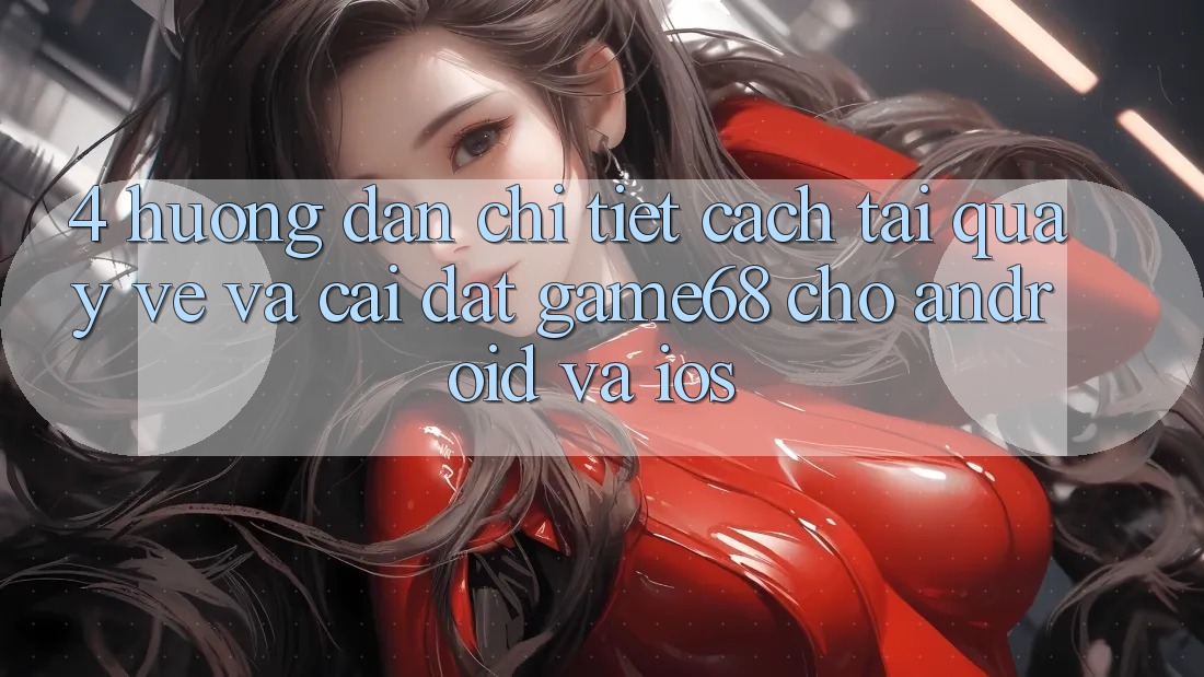 4. Hướng Dẫn Chi Tiết Cách Tải quay về Và Cài Đặt game68 Cho Android Và iOS