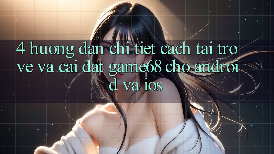 4. Hướng Dẫn Chi Tiết Cách Tải trở về Và Cài Đặt game68 Cho Android Và iOS 4. Hướng Dẫn Chi Tiết Cách Tải trở về Và Cài Đặt game68 Cho Android Và iOS