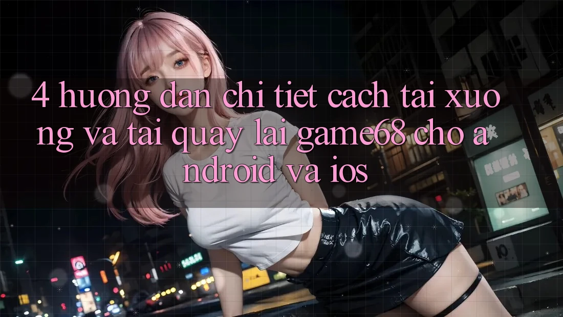 4. Hướng Dẫn Chi Tiết Cách Tải xuống Và Tải quay lại game68 Cho Android Và iOS