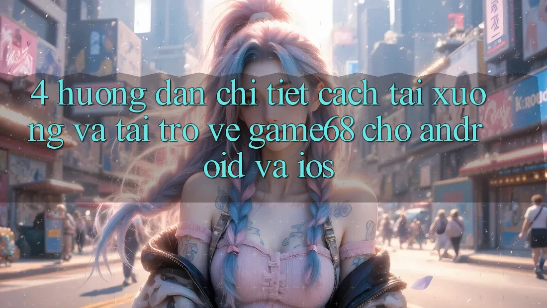 4. Hướng Dẫn Chi Tiết Cách Tải xuống Và Tải trở về game68 Cho Android Và iOS 4. Hướng Dẫn Chi Tiết Cách Tải xuống Và Tải trở về game68 Cho Android Và iOS