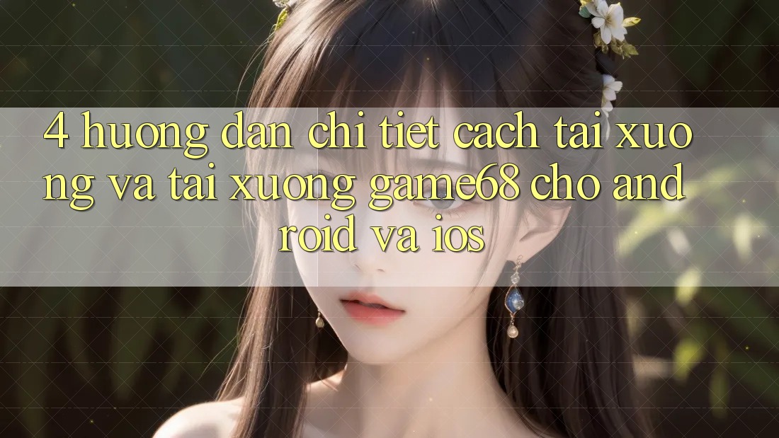 4. Hướng Dẫn Chi Tiết Cách Tải xuống Và Tải xuống game68 Cho Android Và iOS