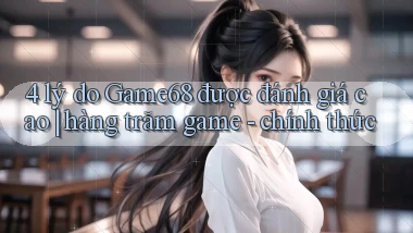 4 lý do Game68 được đánh giá cao hàng trăm game   chính thức