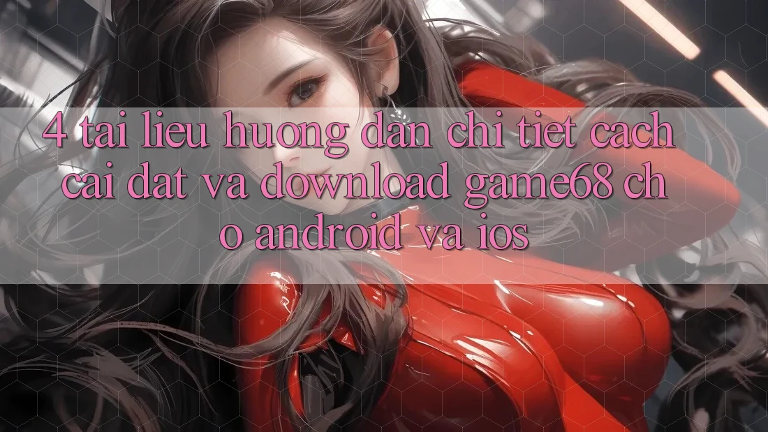 4. Tài liệu hướng dẫn Chi Tiết Cách Cài đặt Và Download game68 Cho Android Và iOS