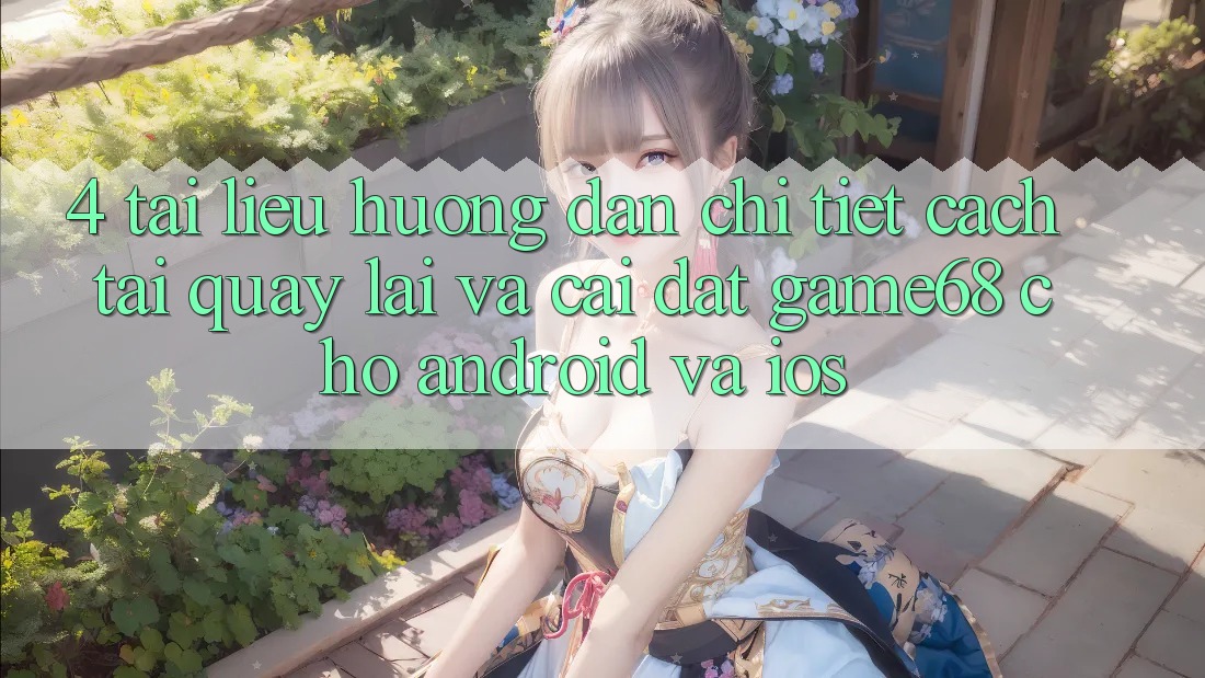 4. Tài liệu hướng dẫn Chi Tiết Cách Tải quay lại Và Cài Đặt game68 Cho Android Và iOS