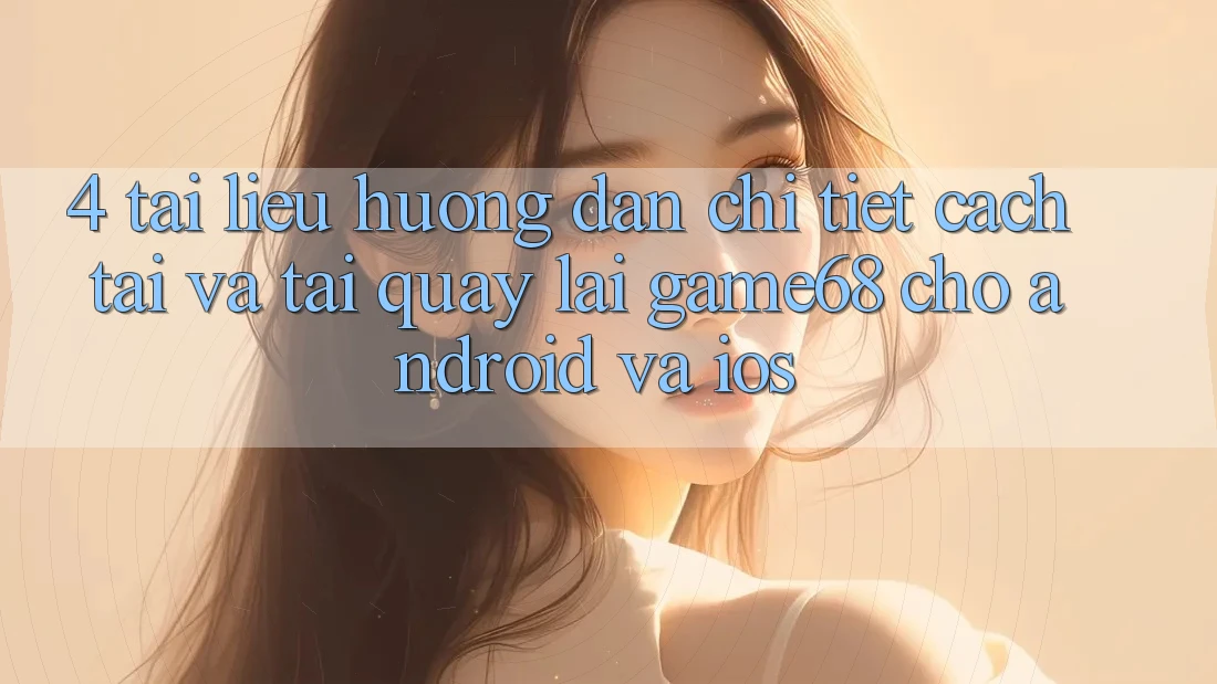 4. Tài liệu hướng dẫn Chi Tiết Cách Tải Và Tải quay lại game68 Cho Android Và iOS 4. Tài liệu hướng dẫn Chi Tiết Cách Tải Và Tải quay lại game68 Cho Android Và iOS
