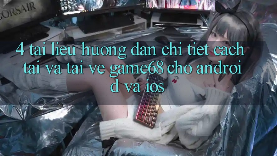 4. Tài liệu hướng dẫn Chi Tiết Cách Tải Và Tải về game68 Cho Android Và iOS 4. Tài liệu hướng dẫn Chi Tiết Cách Tải Và Tải về game68 Cho Android Và iOS