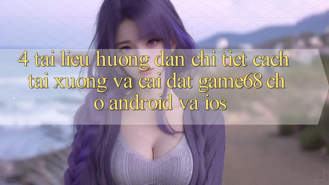 4. Tài liệu hướng dẫn Chi Tiết Cách Tải xuống Và Cài Đặt game68 Cho Android Và iOS 4. Tài liệu hướng dẫn Chi Tiết Cách Tải xuống Và Cài Đặt game68 Cho Android Và iOS