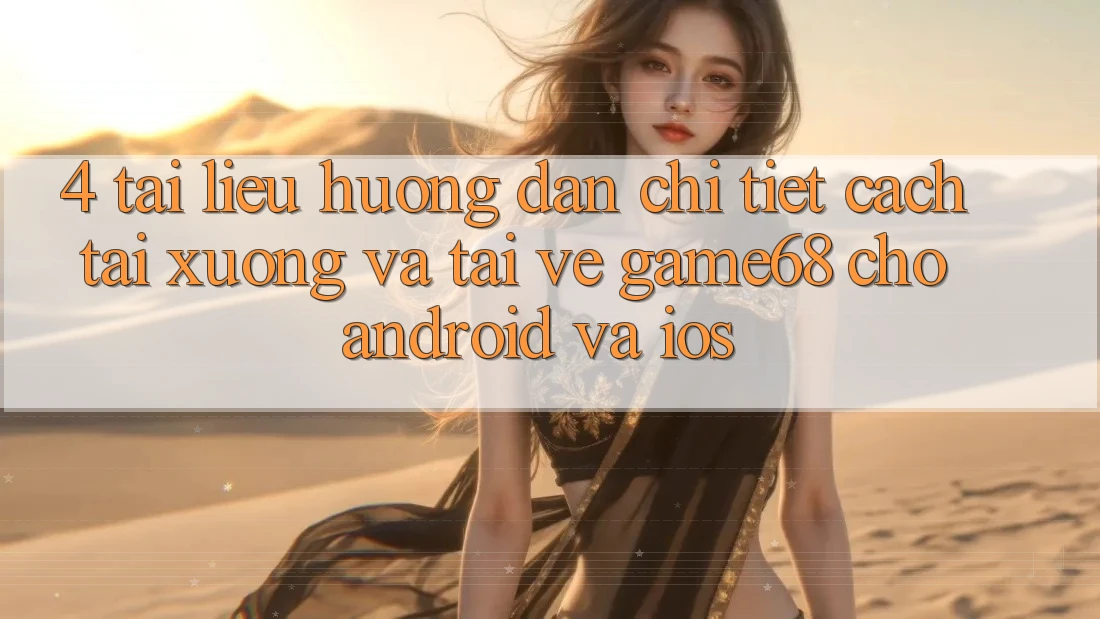4. Tài liệu hướng dẫn Chi Tiết Cách Tải xuống Và Tải về game68 Cho Android Và iOS 4. Tài liệu hướng dẫn Chi Tiết Cách Tải xuống Và Tải về game68 Cho Android Và iOS