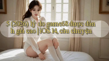 5 (2026) lý do game68 được đánh giá cao iOS 14, câu chuyện