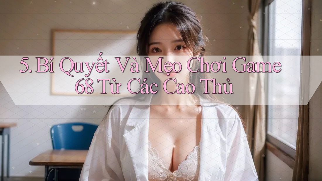 5. Bí Quyết Và Mẹo Chơi Game68 Từ Các Cao Thủ 5. Bí Quyết Và Mẹo Chơi Game68 Từ Các Cao Thủ
