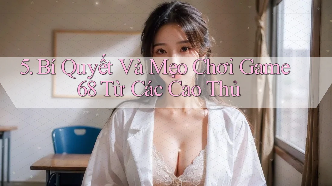 5. Bí Quyết Và Mẹo Chơi Game68 Từ Các Cao Thủ 5. Bí Quyết Và Mẹo Chơi Game68 Từ Các Cao Thủ