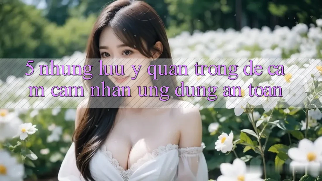5. Những Lưu Ý Quan Trọng Để Cảm cảm nhận Ứng Dụng An Toàn 5. Những Lưu Ý Quan Trọng Để Cảm cảm nhận Ứng Dụng An Toàn