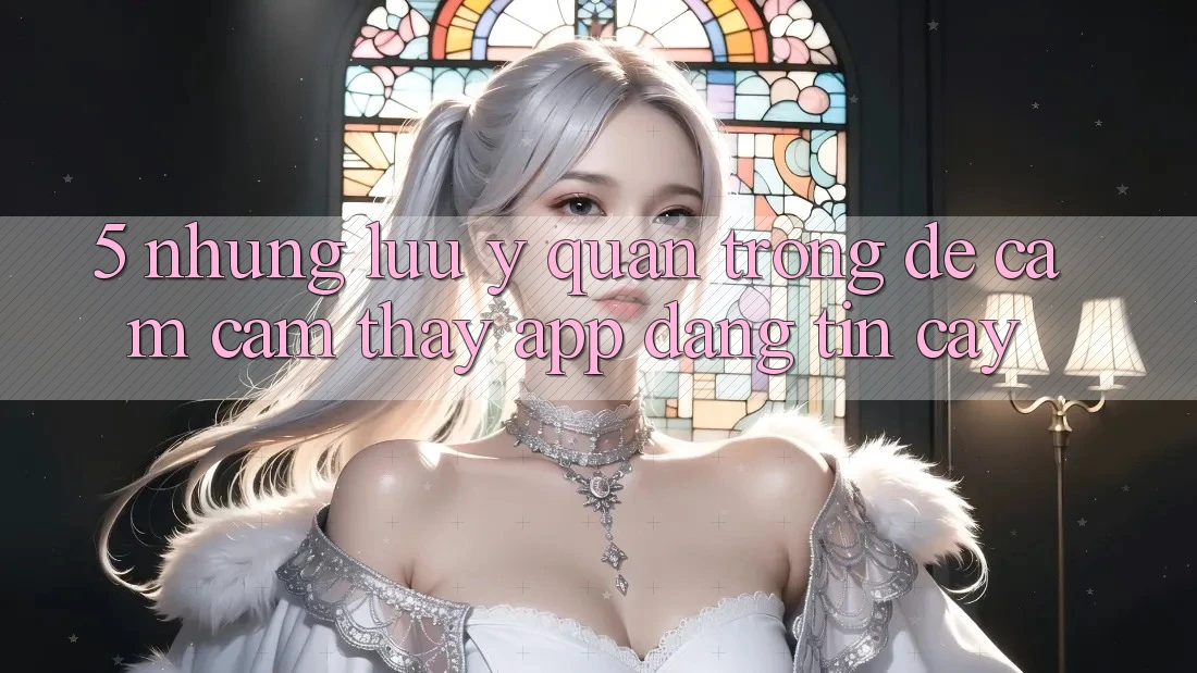 5. Những Lưu Ý Quan Trọng Để Cảm cảm thấy App Đáng tin cậy 5. Những Lưu Ý Quan Trọng Để Cảm cảm thấy App Đáng tin cậy