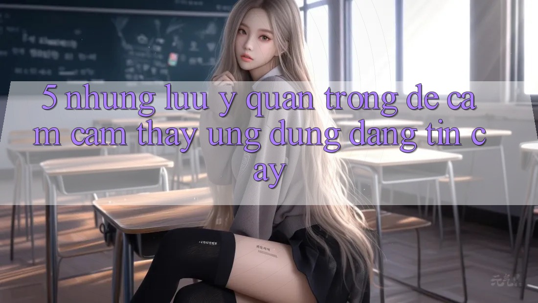 5. Những Lưu Ý Quan Trọng Để Cảm cảm thấy Ứng Dụng Đáng tin cậy