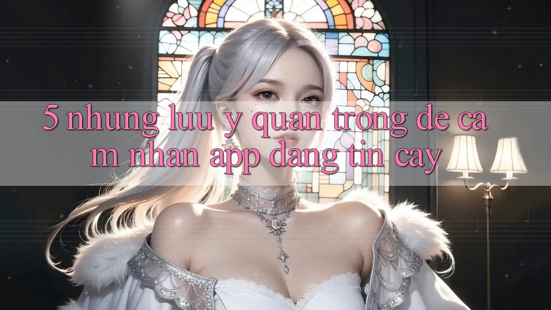 5. Những Lưu Ý Quan Trọng Để Cảm nhận App Đáng tin cậy