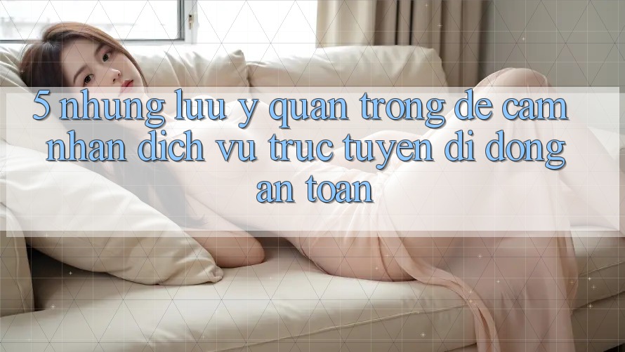 5. Những Lưu Ý Quan Trọng Để Cảm nhận Dịch vụ trực tuyến di động An Toàn 5. Những Lưu Ý Quan Trọng Để Cảm nhận Dịch vụ trực tuyến di động An Toàn