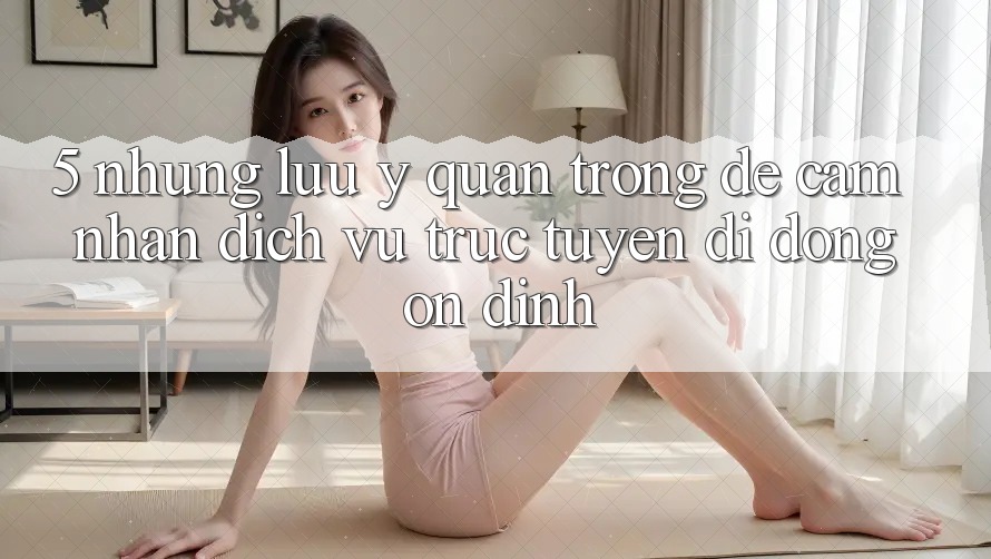 5. Những Lưu Ý Quan Trọng Để Cảm nhận Dịch vụ trực tuyến di động Ổn định 5. Những Lưu Ý Quan Trọng Để Cảm nhận Dịch vụ trực tuyến di động Ổn định