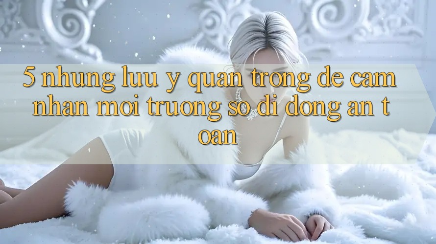 5. Những Lưu Ý Quan Trọng Để Cảm nhận Môi trường số di động An Toàn 5. Những Lưu Ý Quan Trọng Để Cảm nhận Môi trường số di động An Toàn