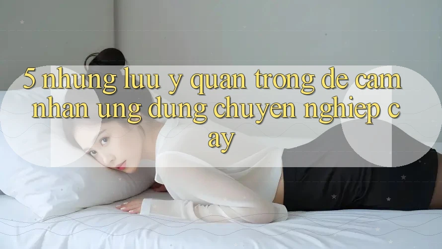 5. Những Lưu Ý Quan Trọng Để Cảm nhận Ứng Dụng Chuyên nghiệp cậy