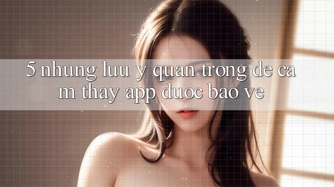 5. Những Lưu Ý Quan Trọng Để Cảm thấy App Được bảo vệ 5. Những Lưu Ý Quan Trọng Để Cảm thấy App Được bảo vệ