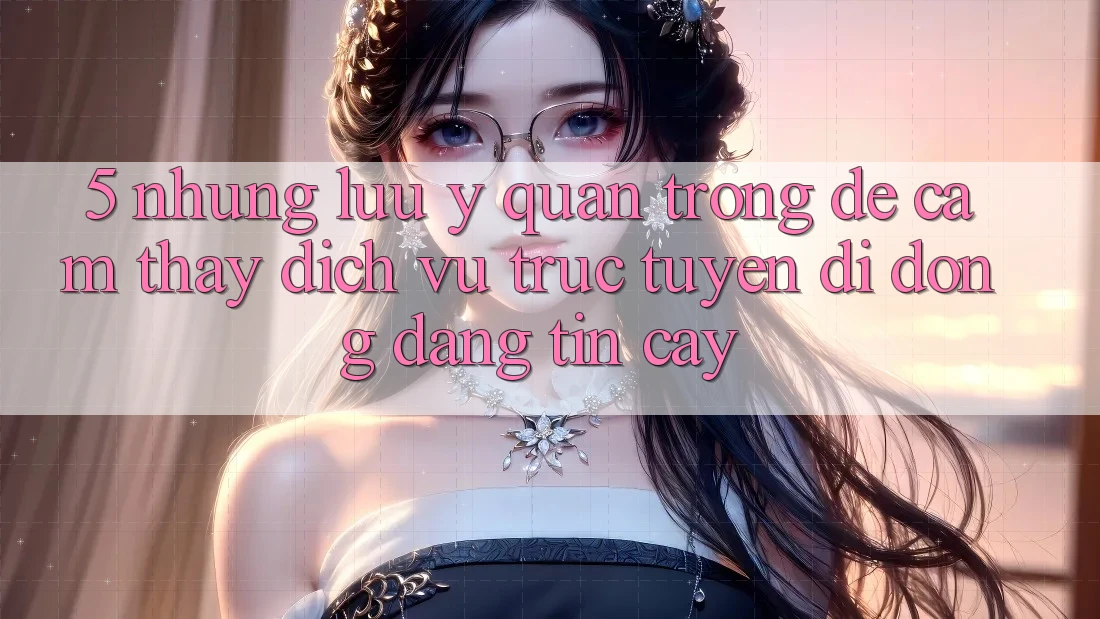 5. Những Lưu Ý Quan Trọng Để Cảm thấy Dịch vụ trực tuyến di động Đáng tin cậy 5. Những Lưu Ý Quan Trọng Để Cảm thấy Dịch vụ trực tuyến di động Đáng tin cậy