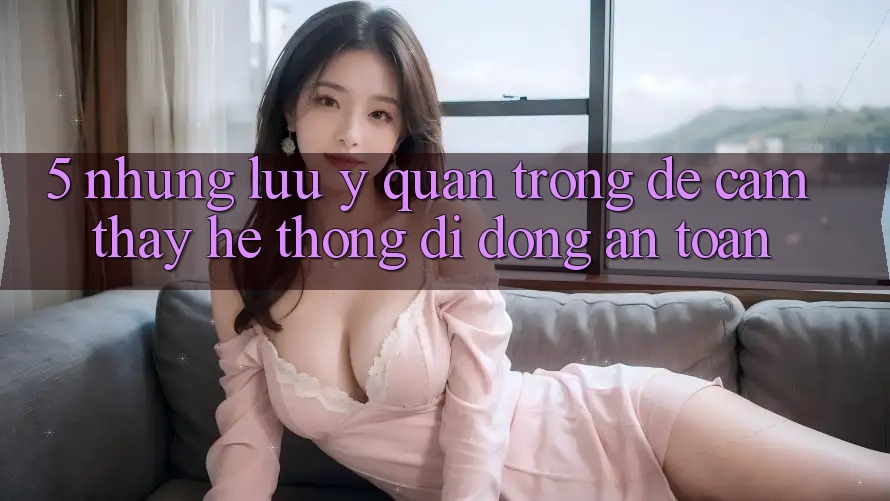 5. Những Lưu Ý Quan Trọng Để Cảm thấy Hệ thống di động An Toàn 5. Những Lưu Ý Quan Trọng Để Cảm thấy Hệ thống di động An Toàn