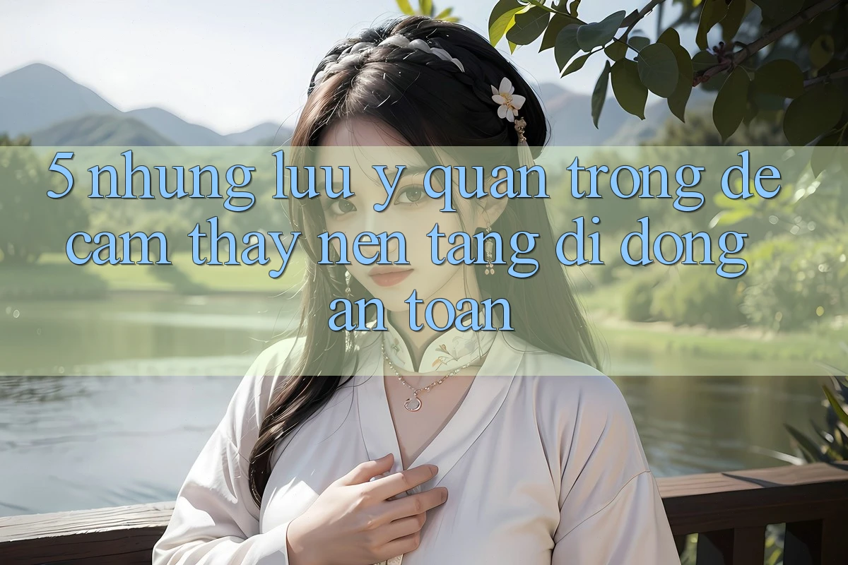 5. Những Lưu Ý Quan Trọng Để Cảm thấy Nền tảng di động An Toàn