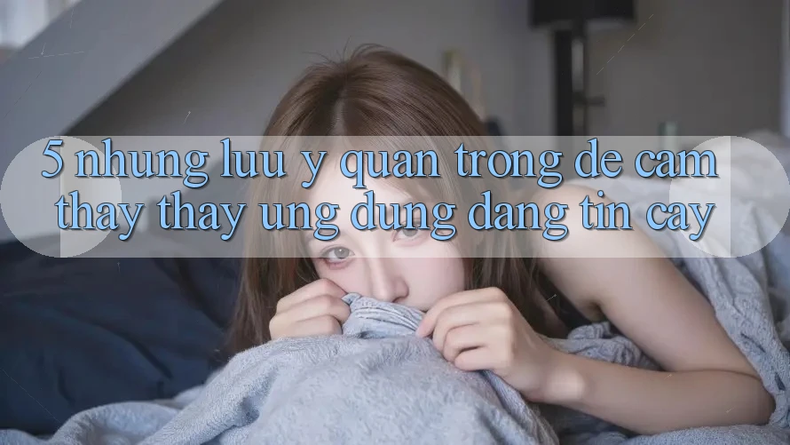 5. Những Lưu Ý Quan Trọng Để Cảm thấy thấy Ứng Dụng Đáng tin cậy