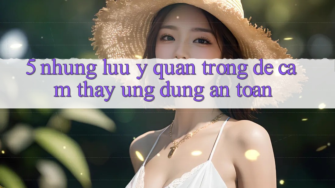 5. Những Lưu Ý Quan Trọng Để Cảm thấy Ứng Dụng An Toàn 5. Những Lưu Ý Quan Trọng Để Cảm thấy Ứng Dụng An Toàn