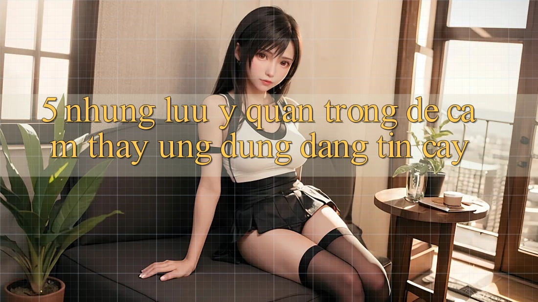 5. Những Lưu Ý Quan Trọng Để Cảm thấy Ứng Dụng Đáng tin cậy