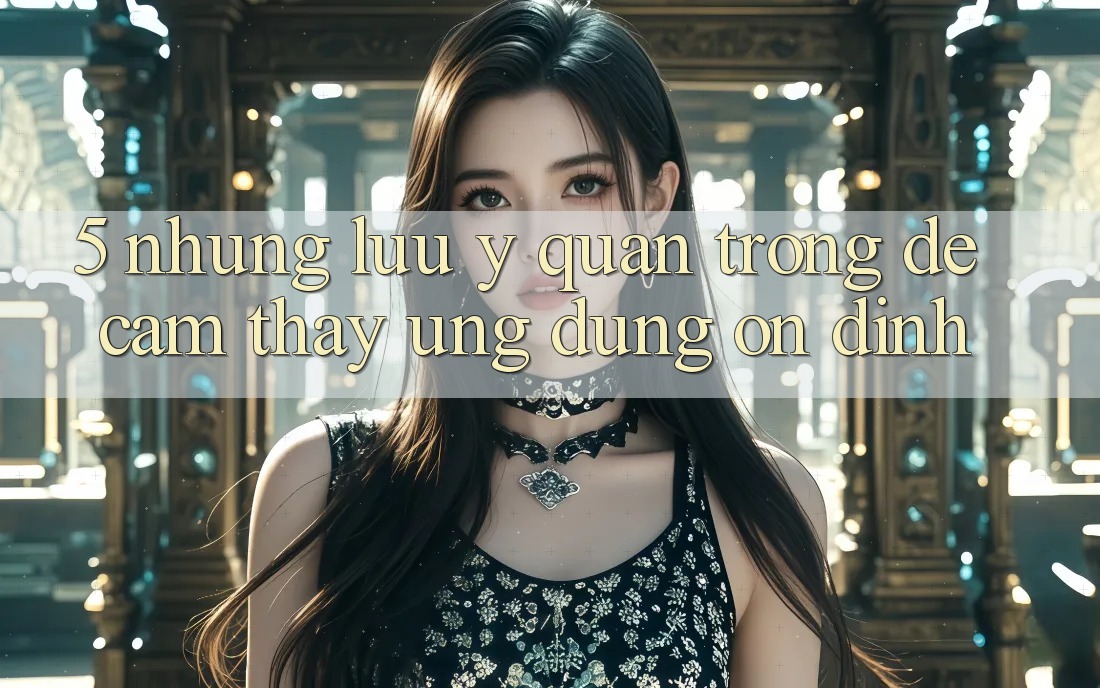 5. Những Lưu Ý Quan Trọng Để Cảm thấy Ứng Dụng Ổn định 5. Những Lưu Ý Quan Trọng Để Cảm thấy Ứng Dụng Ổn định