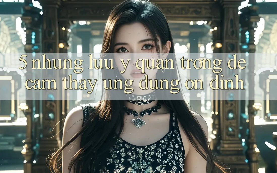 5. Những Lưu Ý Quan Trọng Để Cảm thấy Ứng Dụng Ổn định 5. Những Lưu Ý Quan Trọng Để Cảm thấy Ứng Dụng Ổn định