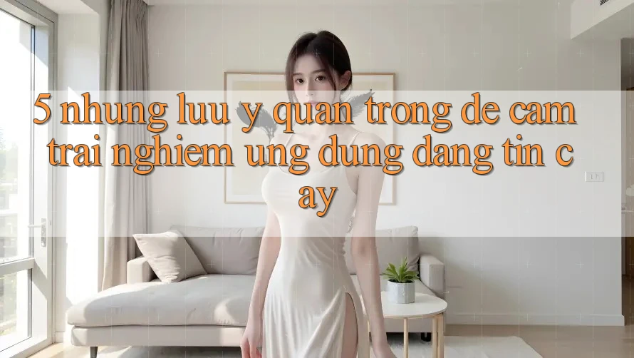 5. Những Lưu Ý Quan Trọng Để Cảm trải nghiệm Ứng Dụng Đáng tin cậy