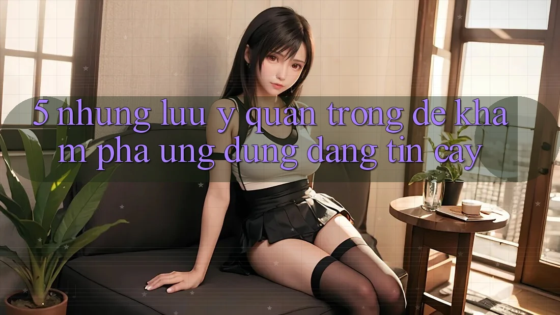 5. Những Lưu Ý Quan Trọng Để Khám phá Ứng Dụng Đáng tin cậy