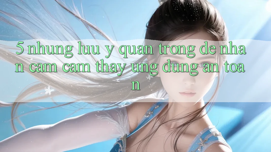 5. Những Lưu Ý Quan Trọng Để Nhận cảm cảm thấy Ứng Dụng An Toàn