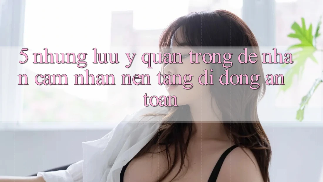 5. Những Lưu Ý Quan Trọng Để Nhận cảm nhận Nền tảng di động An Toàn
