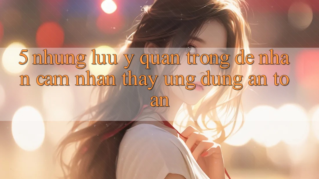 5. Những Lưu Ý Quan Trọng Để Nhận cảm nhận thấy Ứng Dụng An Toàn