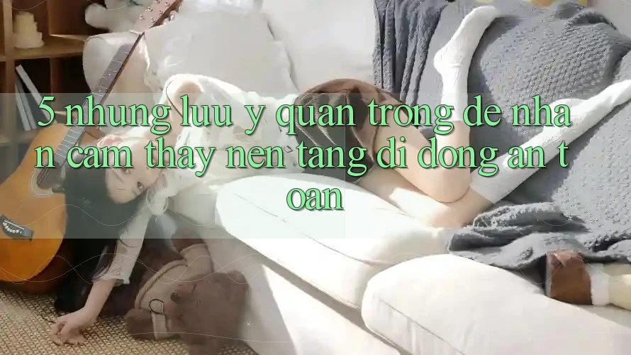 5. Những Lưu Ý Quan Trọng Để Nhận cảm thấy Nền tảng di động An Toàn