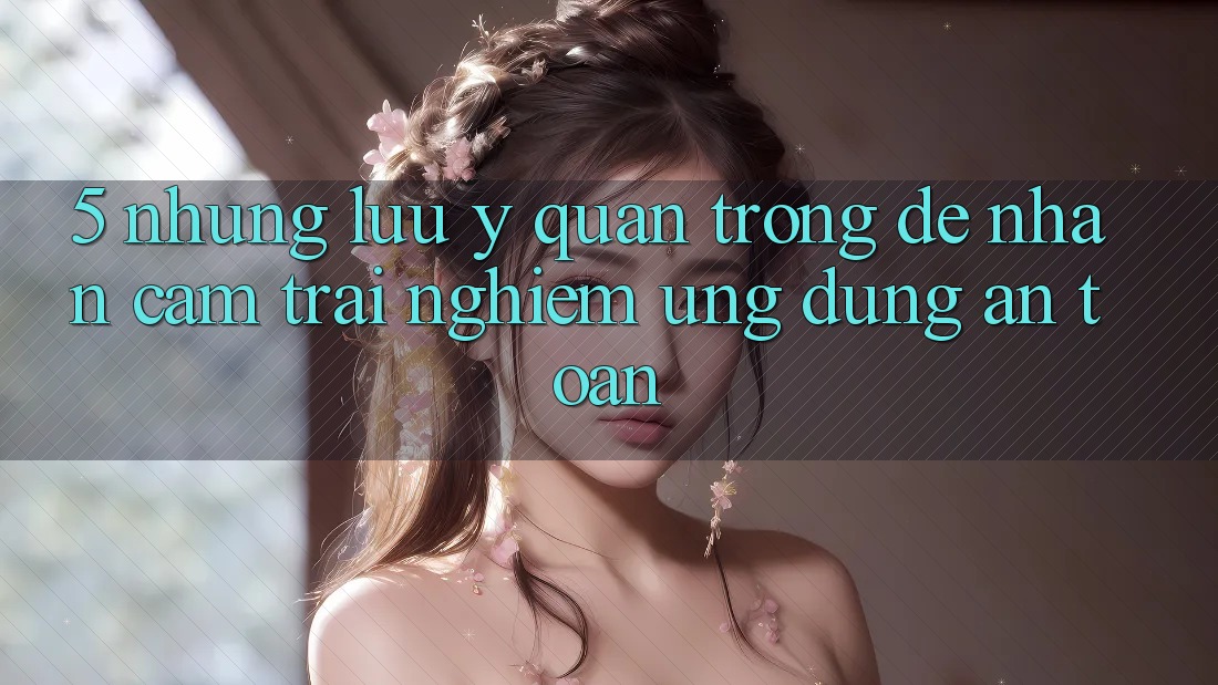 5. Những Lưu Ý Quan Trọng Để Nhận cảm trải nghiệm Ứng Dụng An toàn 5. Những Lưu Ý Quan Trọng Để Nhận cảm trải nghiệm Ứng Dụng An toàn