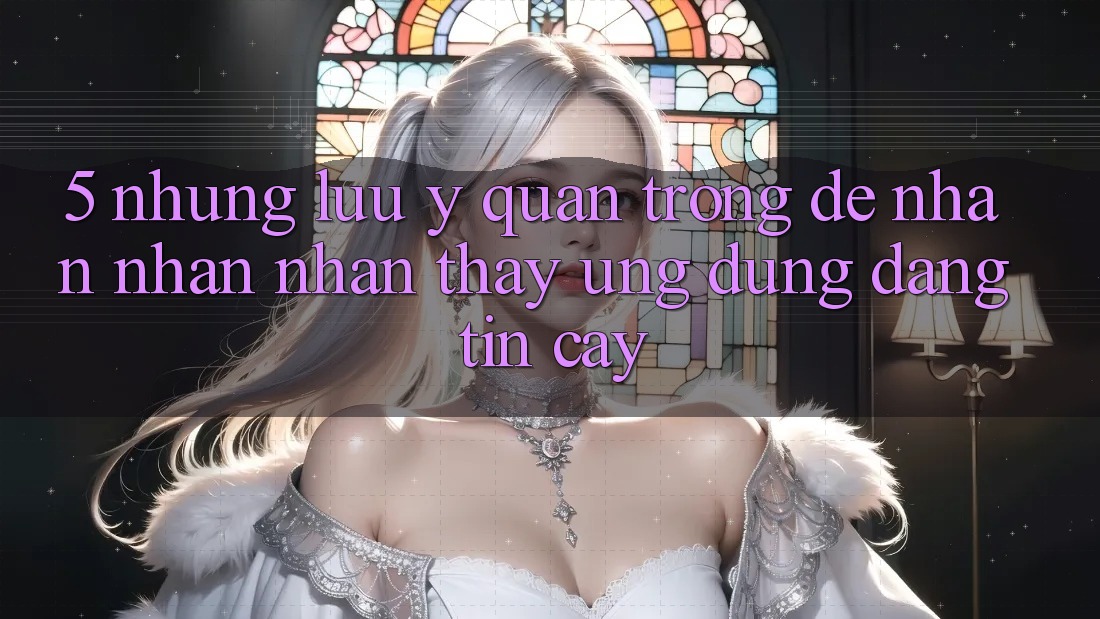 5. Những Lưu Ý Quan Trọng Để Nhận nhận nhận thấy Ứng dụng Đáng tin cậy